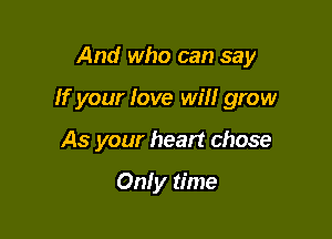 And who can say

If your Jove will grow

As your heart chose

Only time