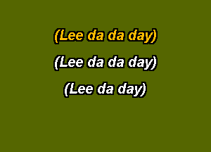 (Lee da da day)
(Lee da da day)

(Lee da day)