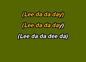 (Lee da da day)
(Lee da da day)

(Lee da da dee da)