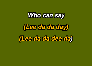 Who can say
(Lee da da day)

(Lee da da dee da)