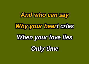 And who can say

Why your heart cries
When your love h'es

Only time