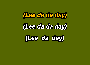 (Lee da da day)
(Lee da da day)

(Lee da day)