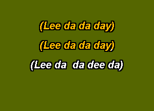 (Lee da da day)
(Lee da da day)

(Lee da da dee da)