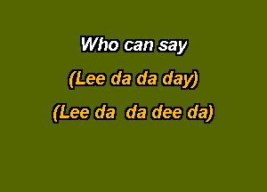 Who can say
(Lee da da day)

(Lee da da dee da)