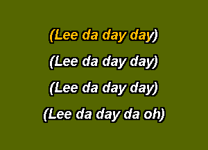 (Lee da day day)
(Lee da day day)

(Lee da day day)
(Lee da day da oh)