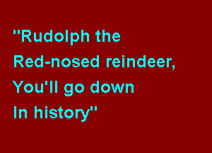 Rudolph the
Red-nosed reindeer,

You'll go down
In history
