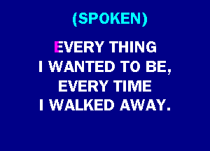 (SPOKEN)

EVERY THING
I WANTED TO BE,

EVERY TIME
I WALKED AWAY.
