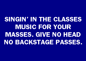 SINGIW IN THE CLASSES
MUSIC FOR YOUR
MASSES. GIVE N0 HEAD
N0 BACKSTAGE PASSES.