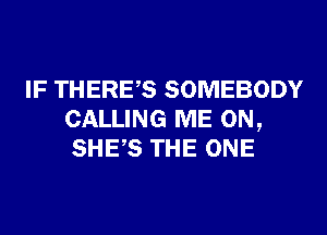 IF THERES SOMEBODY
CALLING ME ON,
SHES THE ONE