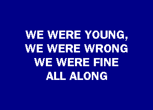 WE WERE YOUNG,
WE WERE WRONG

WE WERE FINE
ALL ALONG
