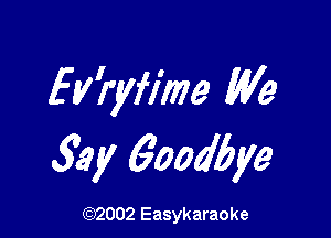 EWyfime We

53y 6oodbye

(1032002 Easykaraoke
