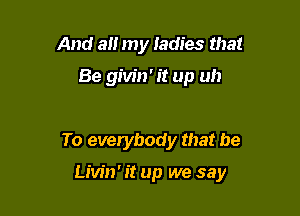 And alt my Iadies that

Be givin'it up uh

To everybody that be

Livin' it up we say