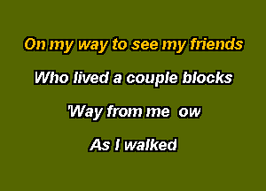 On my way to see my friends

Who lived a couple biocks
Way from me ow

As I walked