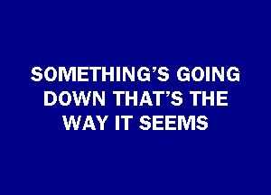 SOMETHINGS GOING

DOWN THATS THE
WAY IT SEEMS