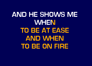 AND HE SHOWS ME
WHEN
TO BE AT EASE
AND WHEN
TO BE ON FIRE