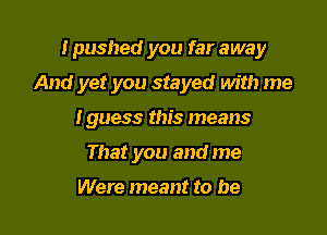 Ipushed you far away

And yet you stayed with me

Iguess this means

That you and me

Were meant to be