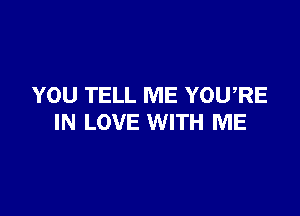 YOU TELL ME YOURE

IN LOVE WITH ME