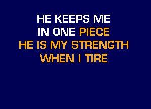 HE KEEPS ME
IN ONE PIECE

HE IS MY STRENGTH
WHEN I TIRE