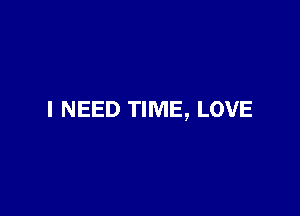 I NEED TIME, LOVE