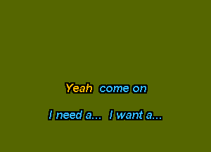 Yeah come on

Ineed a... Iwant a...