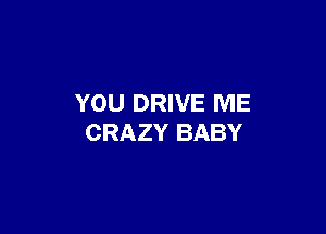 YOU DRIVE ME

CRAZY BABY