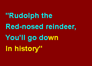 Rudolph the
Red-nosed reindeer,

You'll go down
In history