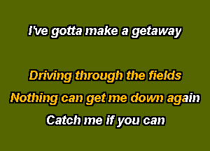 I've gotta make a getaway

Driving through the fields
Nothing can get me down again

Catch me if you can