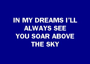 IN MY DREAMS I,LL
ALWAYS SEE

YOU SOAR ABOVE
THE SKY