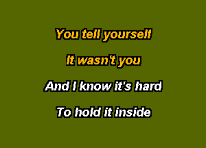 You ten yourself

it wasn? you

And I know it's hard

To hold it inside