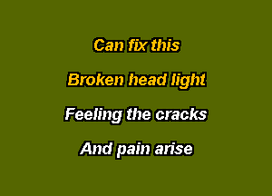 Can fix this

Broken head light

Feeling the cracks

And pain an'se