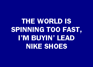 THE WORLD IS
SPINNING TOO FAST,

PM BUYIW LEAD
NIKE SHOES