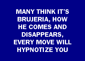 MANY THINK Irs
BRUJERIA, HOW
HE COMES AND

DISAPPEARS,

EVERY MOVE WILL

HYPNOTIZE YOU I