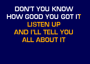 DON'T YOU KNOW
HOW GOOD YOU GOT IT
LISTEN UP
AND I'LL TELL YOU
ALL ABOUT IT