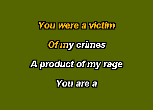 You were a victim

01' my crimes

A product of my rage

You are a