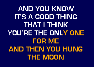AND YOU KNOW
ITS A GOOD THING
THAT I THINK
YOU'RE THE ONLY ONE
FOR ME
AND THEN YOU HUNG
THE MOON
