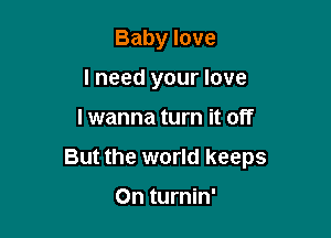 Baby love
I need your love

lwanna turn it off

But the world keeps

0n turnin'