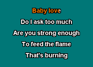 Baby love

Do I ask too much

Are you strong enough

To feed the flame

That's burning