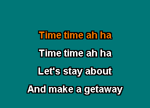 Time time ah ha
Time time ah ha

Let's stay about

And make a getaway