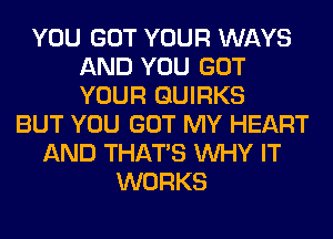 YOU GOT YOUR WAYS
AND YOU GOT
YOUR QUIRKS

BUT YOU GOT MY HEART
AND THAT'S WHY IT
WORKS