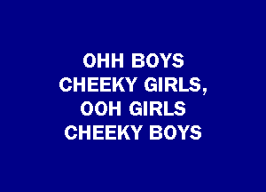 OHH BOYS
CHEEKY GIRLS,

OOH GIRLS
CHEEKY BOYS