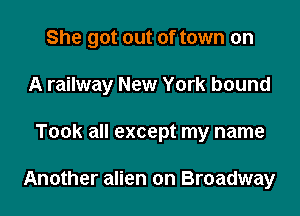 She got out of town on
A railway New York bound

Took all except my name

Another alien on Broadway
