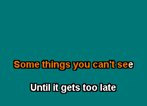 Some things you can't see

Until it gets too late