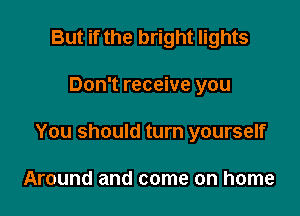 But if the bright lights

Don't receive you

You should turn yourself

Around and come on home