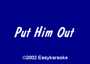 Pllf Him 0W

(92002 Easykaraoke