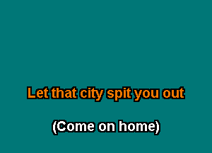 Let that city spit you out

(Come on home)
