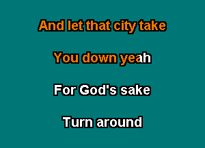 And let that city take

You down yeah
For God's sake

Turn around