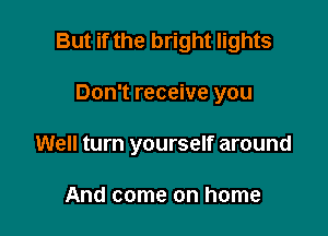 But if the bright lights

Don't receive you

Well turn yourself around

And come on home