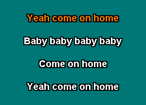 Yeah come on home

Baby baby baby baby

Come on home

Yeah come on home