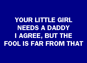 YOUR LI'ITLE GIRL
NEEDS A DADDY
I AGREE, BUT THE
FOOL IS FAR FROM THAT