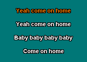 Yeah come on home

Yeah come on home

Baby baby baby baby

Come on home